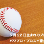 【5月22日生まれ】プロ野球選手 パワプロ・プロスピ能力再現